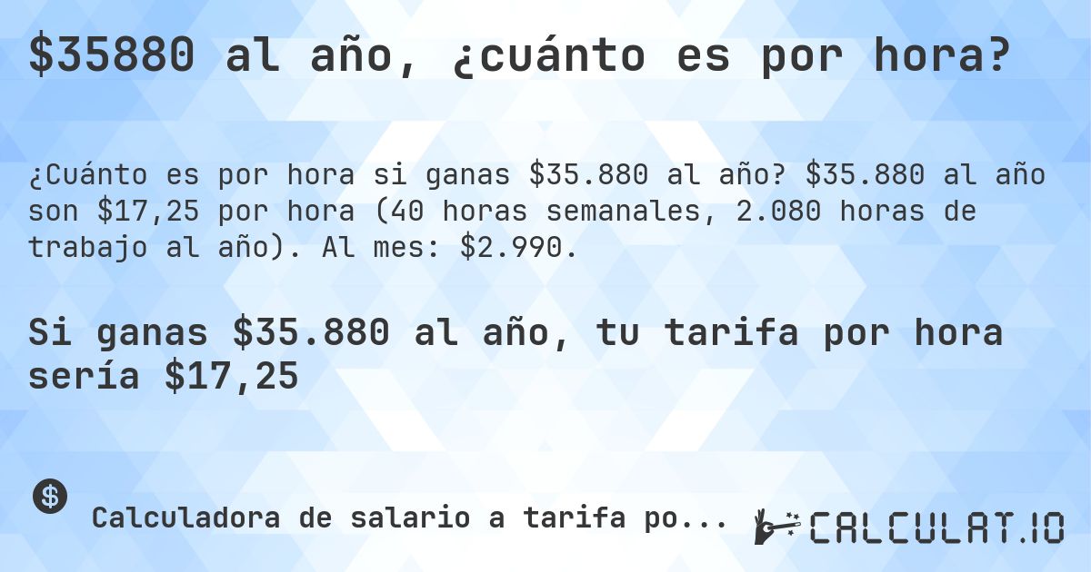 $35880 al año, ¿cuánto es por hora?. $35.880 al año son $17,25 por hora (40 horas semanales, 2.080 horas de trabajo al año). Al mes: $2.990.