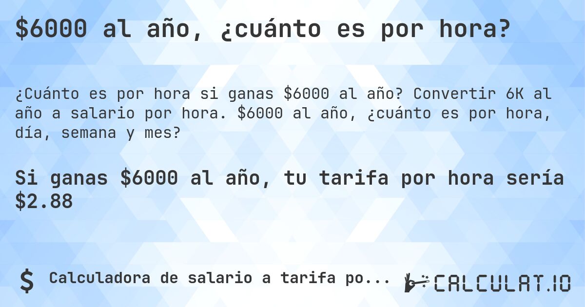 $6000 al año, ¿cuánto es por hora?. Convertir 6K al año a salario por hora. $6000 al año, ¿cuánto es por hora, día, semana y mes?