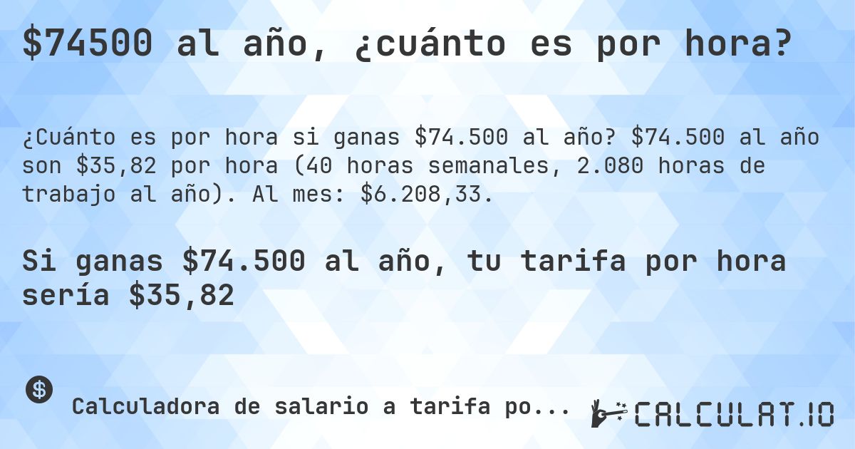 $74500 al año, ¿cuánto es por hora?. $74.500 al año son $35,82 por hora (40 horas semanales, 2.080 horas de trabajo al año). Al mes: $6.208,33.