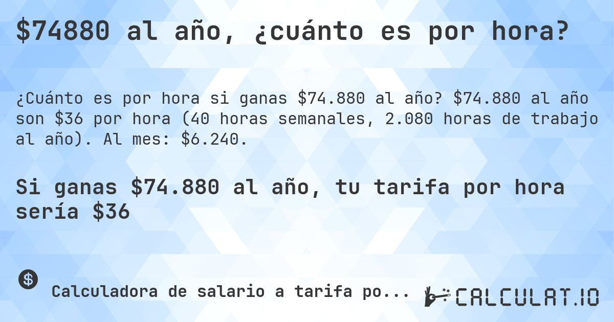 $74880 al año, ¿cuánto es por hora?. $74.880 al año son $36 por hora (40 horas semanales, 2.080 horas de trabajo al año). Al mes: $6.240.