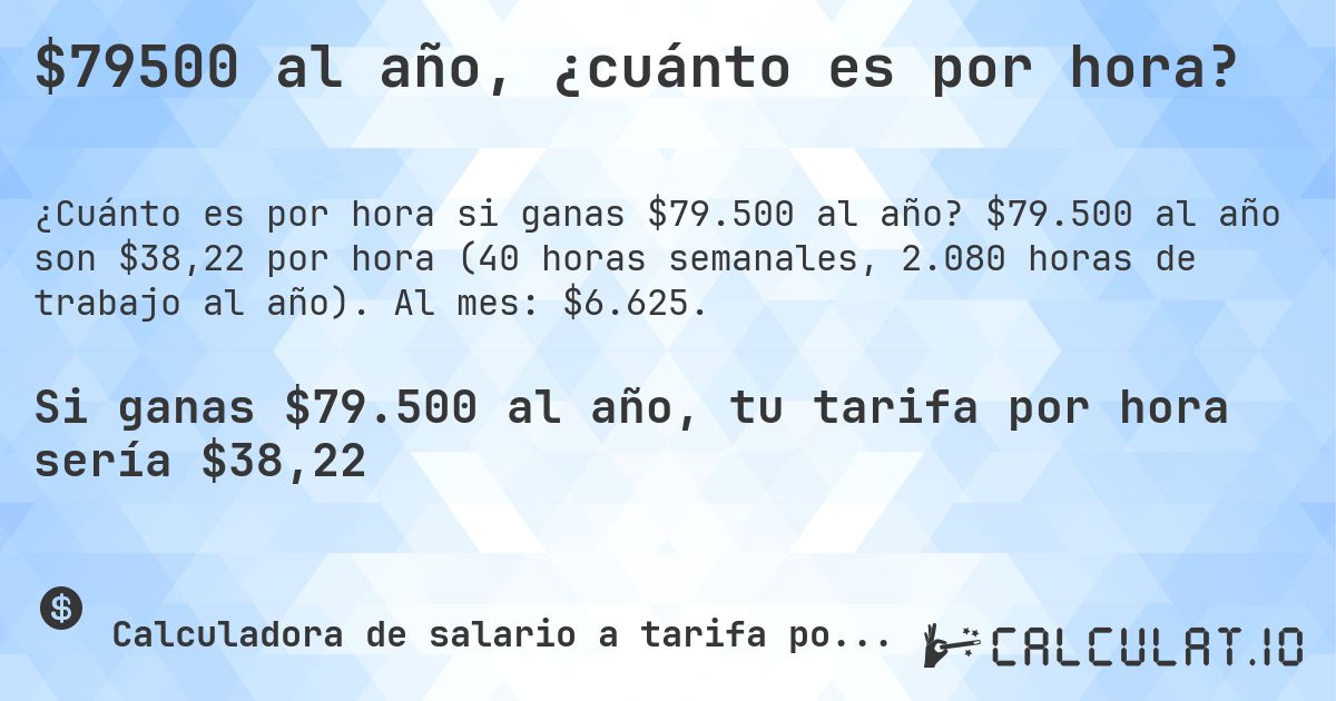$79500 al año, ¿cuánto es por hora?. $79.500 al año son $38,22 por hora (40 horas semanales, 2.080 horas de trabajo al año). Al mes: $6.625.