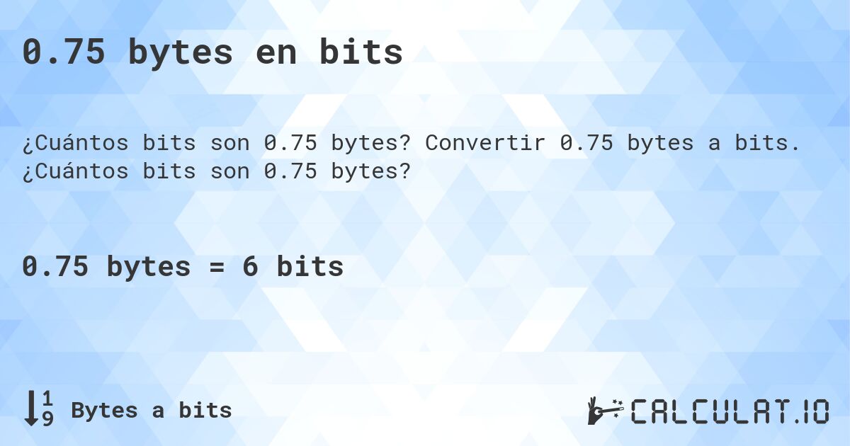 0.75 bytes en bits. Convertir 0.75 bytes a bits. ¿Cuántos bits son 0.75 bytes?