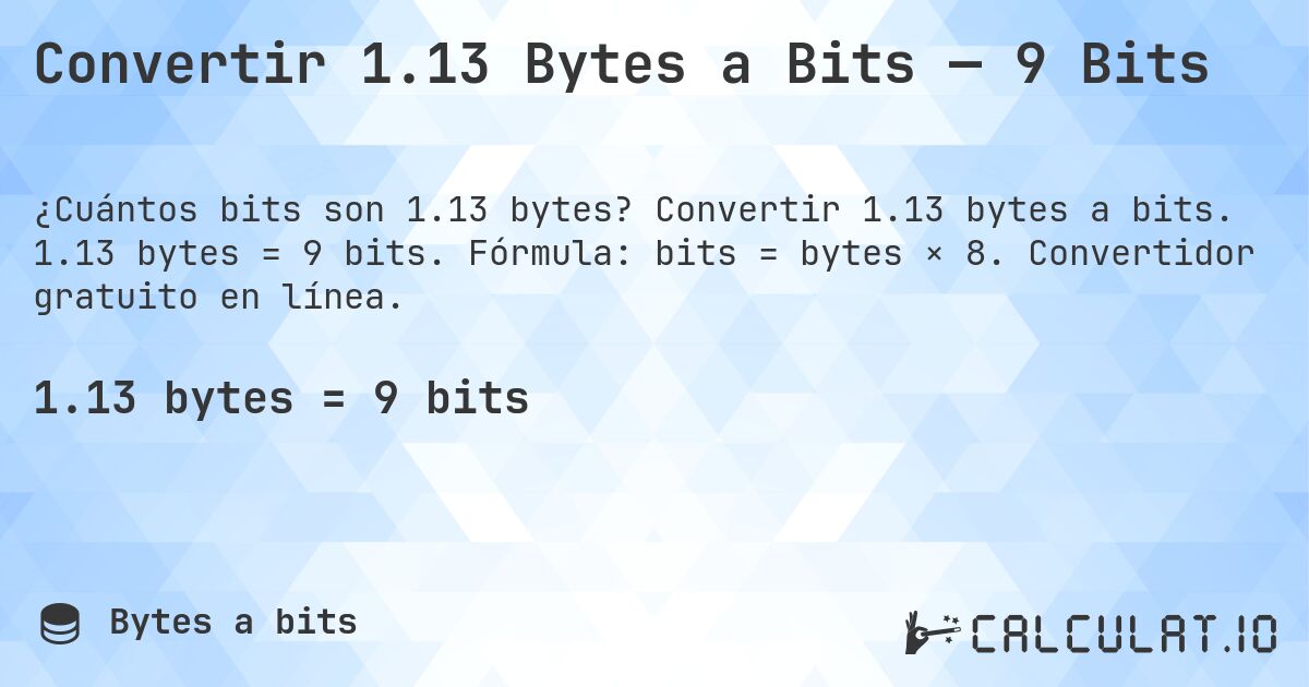 Convertir 1.13 Bytes a Bits — 9 Bits. Convertir 1.13 bytes a bits. 1.13 bytes = 9 bits. Fórmula: bits = bytes × 8. Convertidor gratuito en línea.