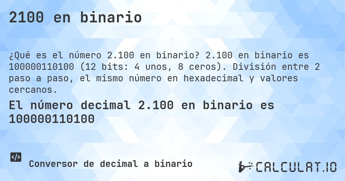 2100 en binario. 2.100 en binario es 100000110100 (12 bits: 4 unos, 8 ceros). División entre 2 paso a paso, el mismo número en hexadecimal y valores cercanos.