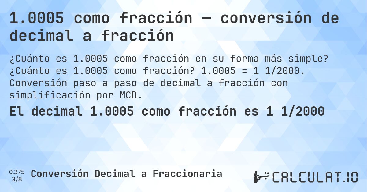 1.0005 como fracción — conversión de decimal a fracción. ¿Cuánto es 1.0005 como fracción? 1.0005 = 1 1/2000. Conversión paso a paso de decimal a fracción con simplificación por MCD.
