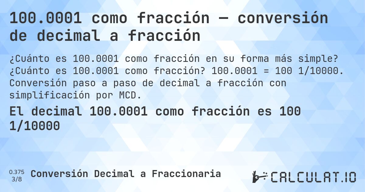 100.0001 como fracción — conversión de decimal a fracción. ¿Cuánto es 100.0001 como fracción? 100.0001 = 100 1/10000. Conversión paso a paso de decimal a fracción con simplificación por MCD.