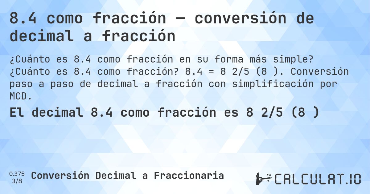 8.4 como fracción — conversión de decimal a fracción. ¿Cuánto es 8.4 como fracción? 8.4 = 8 2/5 (8⅖). Conversión paso a paso de decimal a fracción con simplificación por MCD.