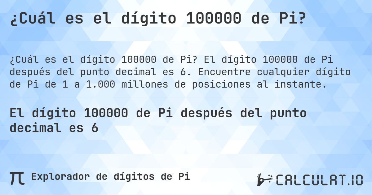 ¿Cuál es el dígito 100000 de Pi?. El dígito 100000 de Pi después del punto decimal es 6. Encuentre cualquier dígito de Pi de 1 a 1.000 millones de posiciones al instante.