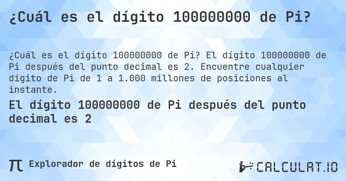 ¿Cuál es el dígito 100000000 de Pi?. El dígito 100000000 de Pi después del punto decimal es 2. Encuentre cualquier dígito de Pi de 1 a 1.000 millones de posiciones al instante.
