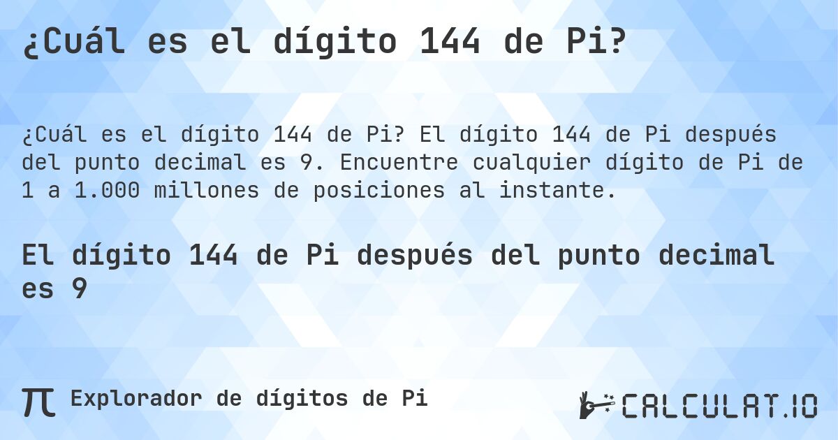 ¿Cuál es el dígito 144 de Pi?. El dígito 144 de Pi después del punto decimal es 9. Encuentre cualquier dígito de Pi de 1 a 1.000 millones de posiciones al instante.