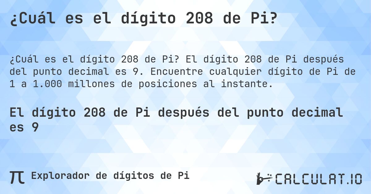 ¿Cuál es el dígito 208 de Pi?. El dígito 208 de Pi después del punto decimal es 9. Encuentre cualquier dígito de Pi de 1 a 1.000 millones de posiciones al instante.