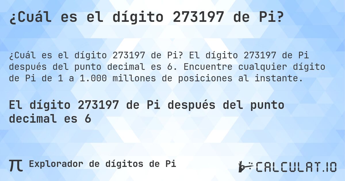 ¿Cuál es el dígito 273197 de Pi?. El dígito 273197 de Pi después del punto decimal es 6. Encuentre cualquier dígito de Pi de 1 a 1.000 millones de posiciones al instante.