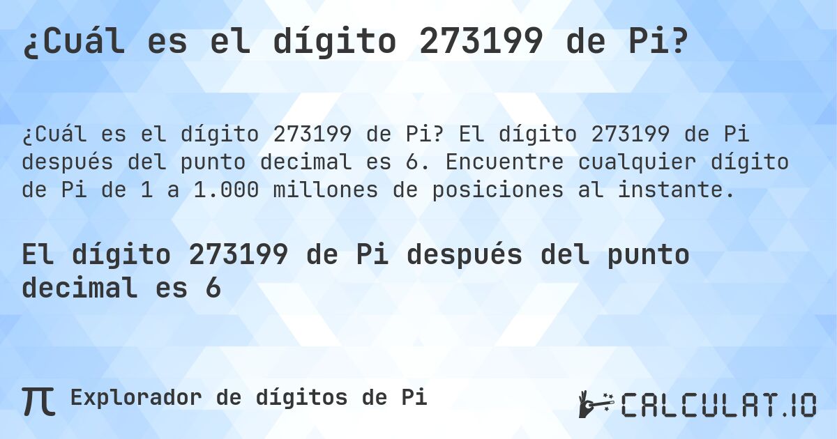 ¿Cuál es el dígito 273199 de Pi?. El dígito 273199 de Pi después del punto decimal es 6. Encuentre cualquier dígito de Pi de 1 a 1.000 millones de posiciones al instante.