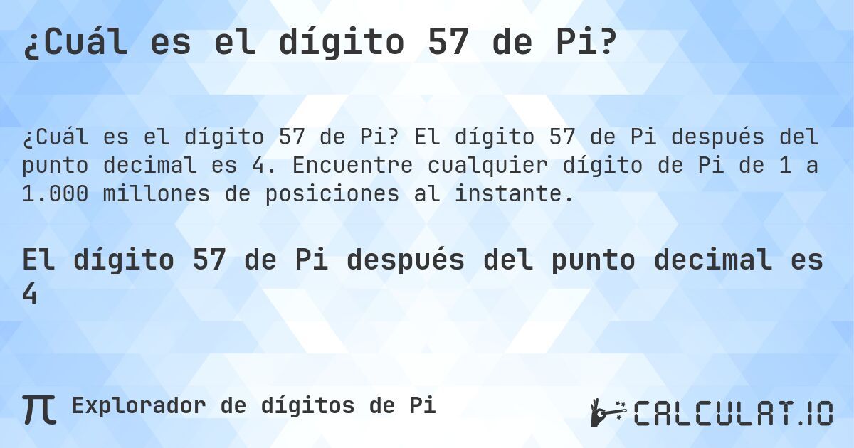 ¿Cuál es el dígito 57 de Pi?. El dígito 57 de Pi después del punto decimal es 4. Encuentre cualquier dígito de Pi de 1 a 1.000 millones de posiciones al instante.