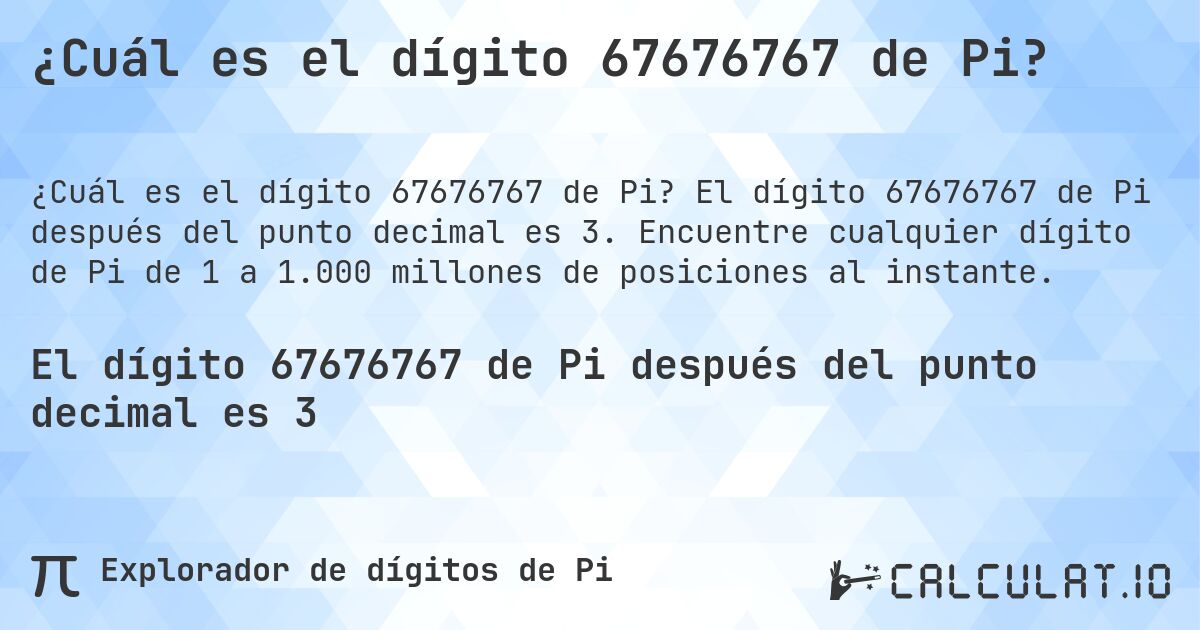 ¿Cuál es el dígito 67676767 de Pi?. El dígito 67676767 de Pi después del punto decimal es 3. Encuentre cualquier dígito de Pi de 1 a 1.000 millones de posiciones al instante.
