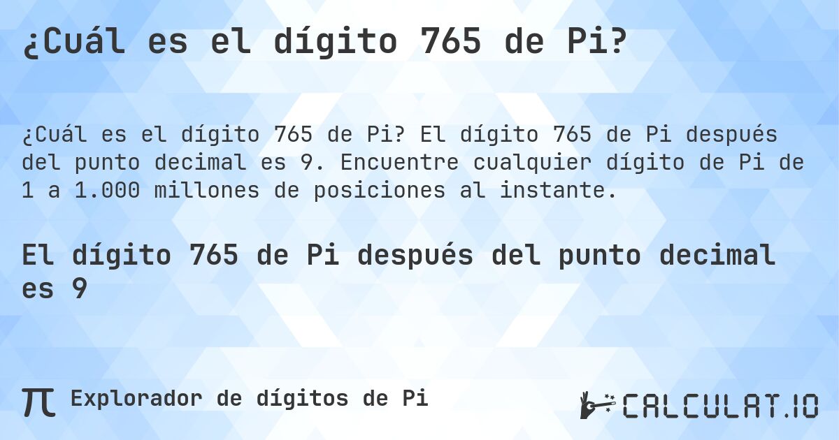 ¿Cuál es el dígito 765 de Pi?. El dígito 765 de Pi después del punto decimal es 9. Encuentre cualquier dígito de Pi de 1 a 1.000 millones de posiciones al instante.