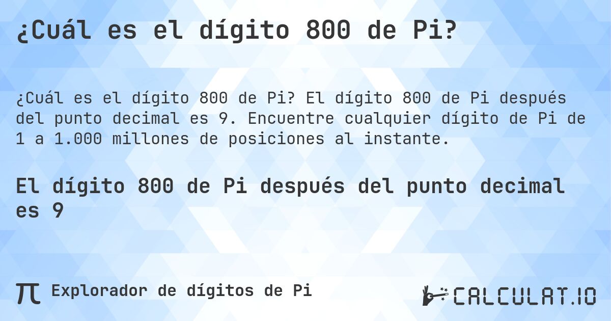 ¿Cuál es el dígito 800 de Pi?. El dígito 800 de Pi después del punto decimal es 9. Encuentre cualquier dígito de Pi de 1 a 1.000 millones de posiciones al instante.