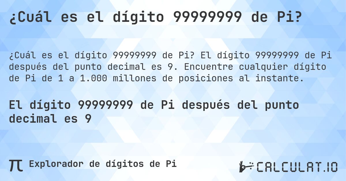 ¿Cuál es el dígito 99999999 de Pi?. El dígito 99999999 de Pi después del punto decimal es 9. Encuentre cualquier dígito de Pi de 1 a 1.000 millones de posiciones al instante.