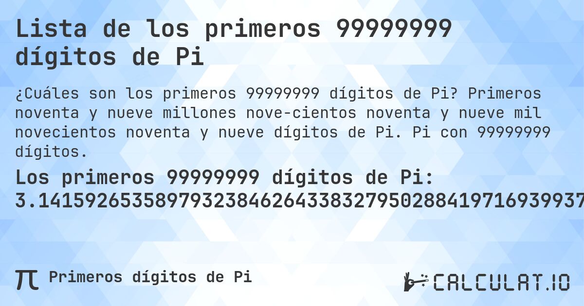 Lista de los primeros 99999999 dígitos de Pi. Primeros noventa y nueve millones nove­cientos noventa y nueve mil novecientos noventa y nueve dígitos de Pi. Pi con 99999999 dígitos.