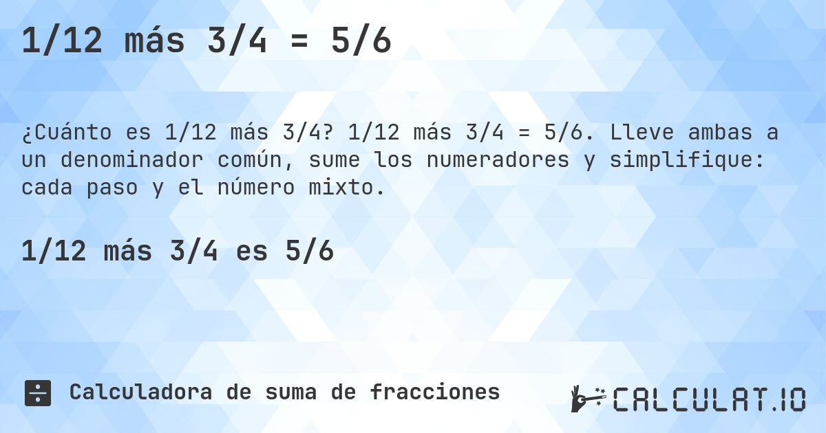 1/12 más 3/4 = 5/6. 1/12 más 3/4 = 5/6. Lleve ambas a un denominador común, sume los numeradores y simplifique: cada paso y el número mixto.