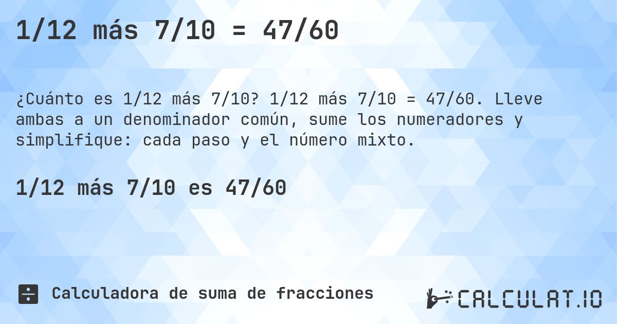 1/12 más 7/10 = 47/60. 1/12 más 7/10 = 47/60. Lleve ambas a un denominador común, sume los numeradores y simplifique: cada paso y el número mixto.