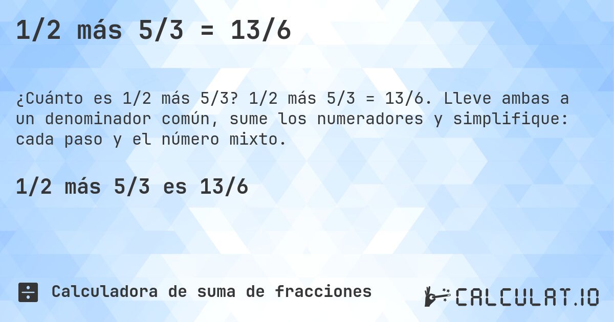 1/2 más 5/3 = 13/6. 1/2 más 5/3 = 13/6. Lleve ambas a un denominador común, sume los numeradores y simplifique: cada paso y el número mixto.