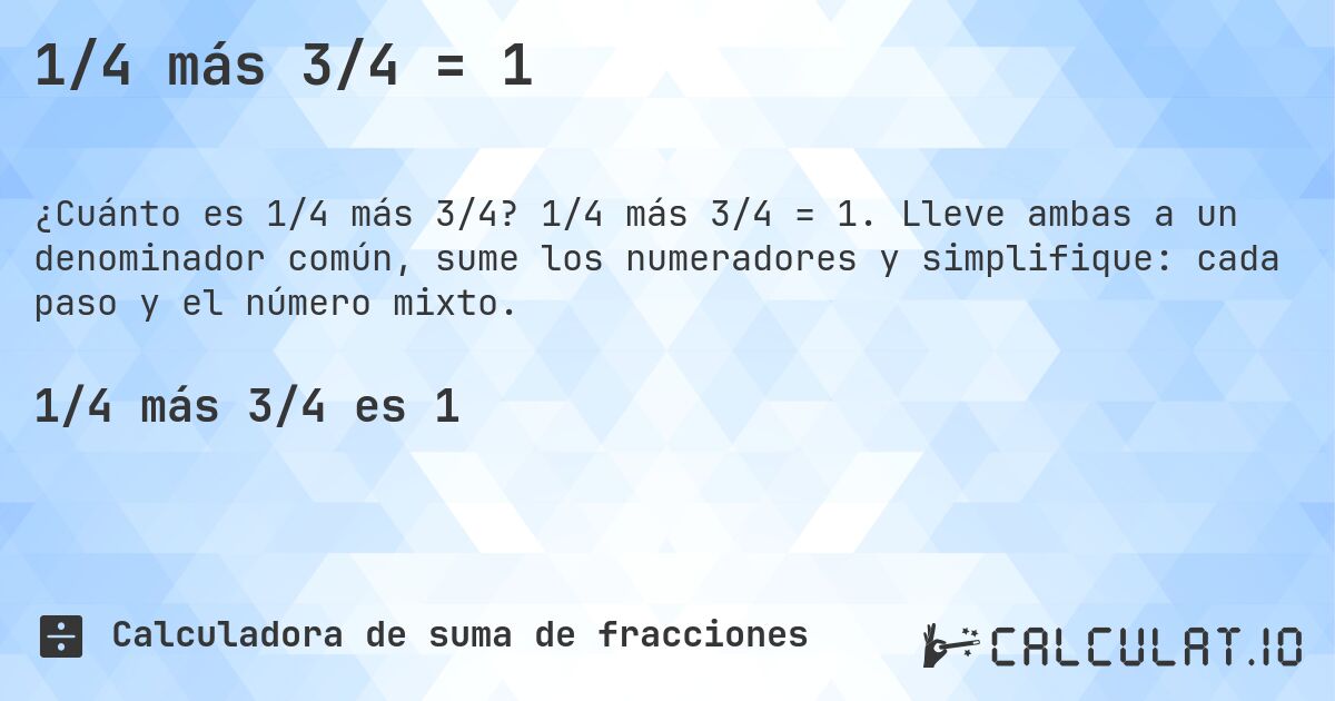1/4 más 3/4 = 1. 1/4 más 3/4 = 1. Lleve ambas a un denominador común, sume los numeradores y simplifique: cada paso y el número mixto.