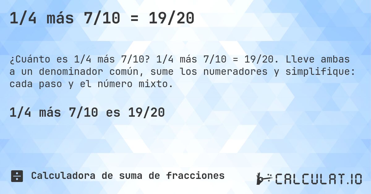 1/4 más 7/10 = 19/20. 1/4 más 7/10 = 19/20. Lleve ambas a un denominador común, sume los numeradores y simplifique: cada paso y el número mixto.