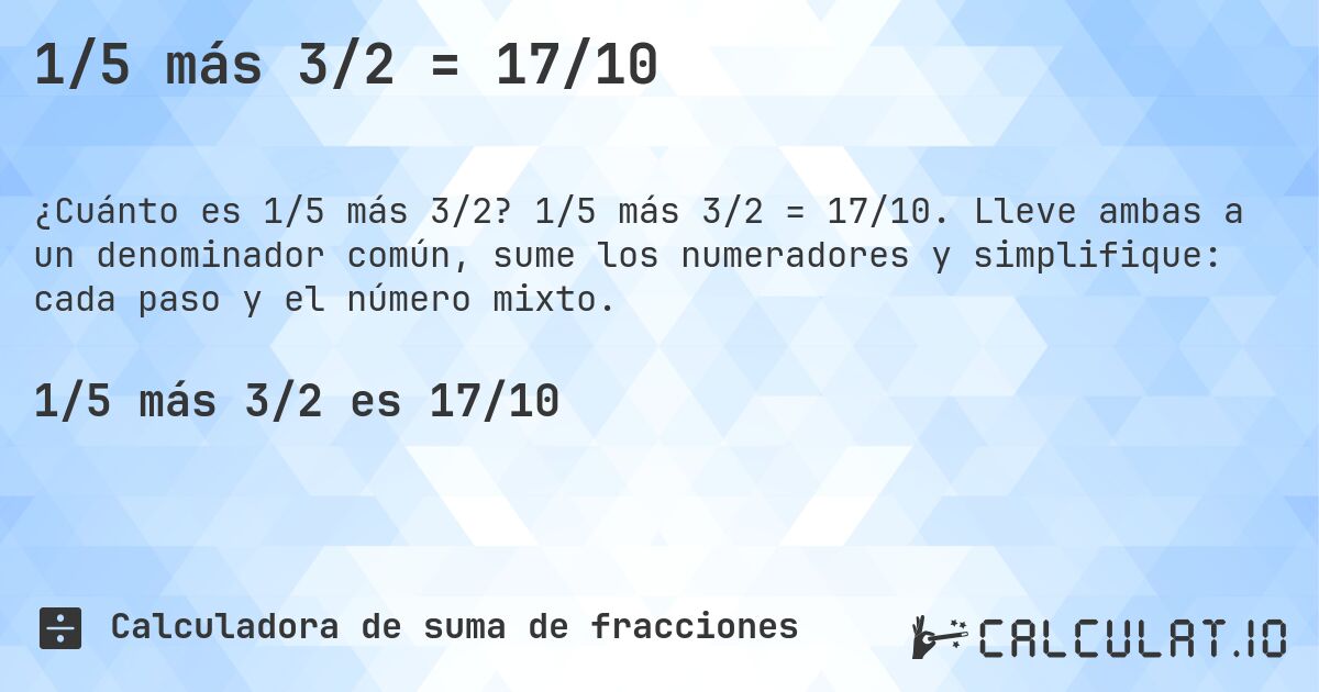 1/5 más 3/2 = 17/10. 1/5 más 3/2 = 17/10. Lleve ambas a un denominador común, sume los numeradores y simplifique: cada paso y el número mixto.