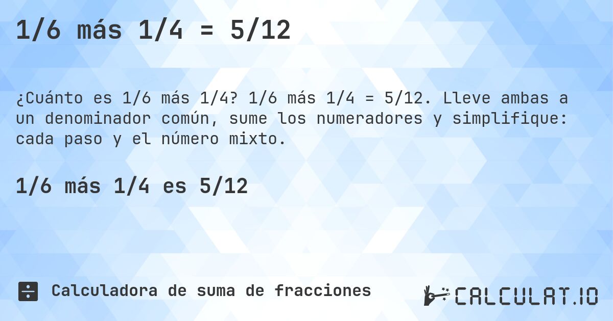 1/6 más 1/4 = 5/12. 1/6 más 1/4 = 5/12. Lleve ambas a un denominador común, sume los numeradores y simplifique: cada paso y el número mixto.