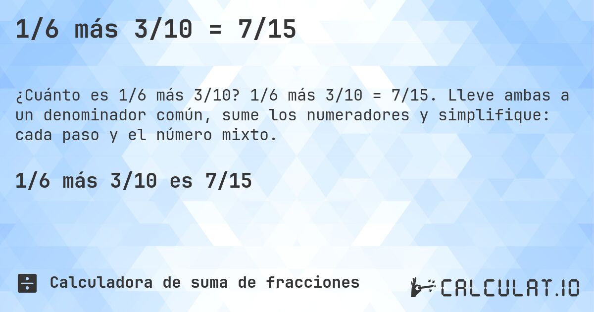1/6 más 3/10 = 7/15. 1/6 más 3/10 = 7/15. Lleve ambas a un denominador común, sume los numeradores y simplifique: cada paso y el número mixto.