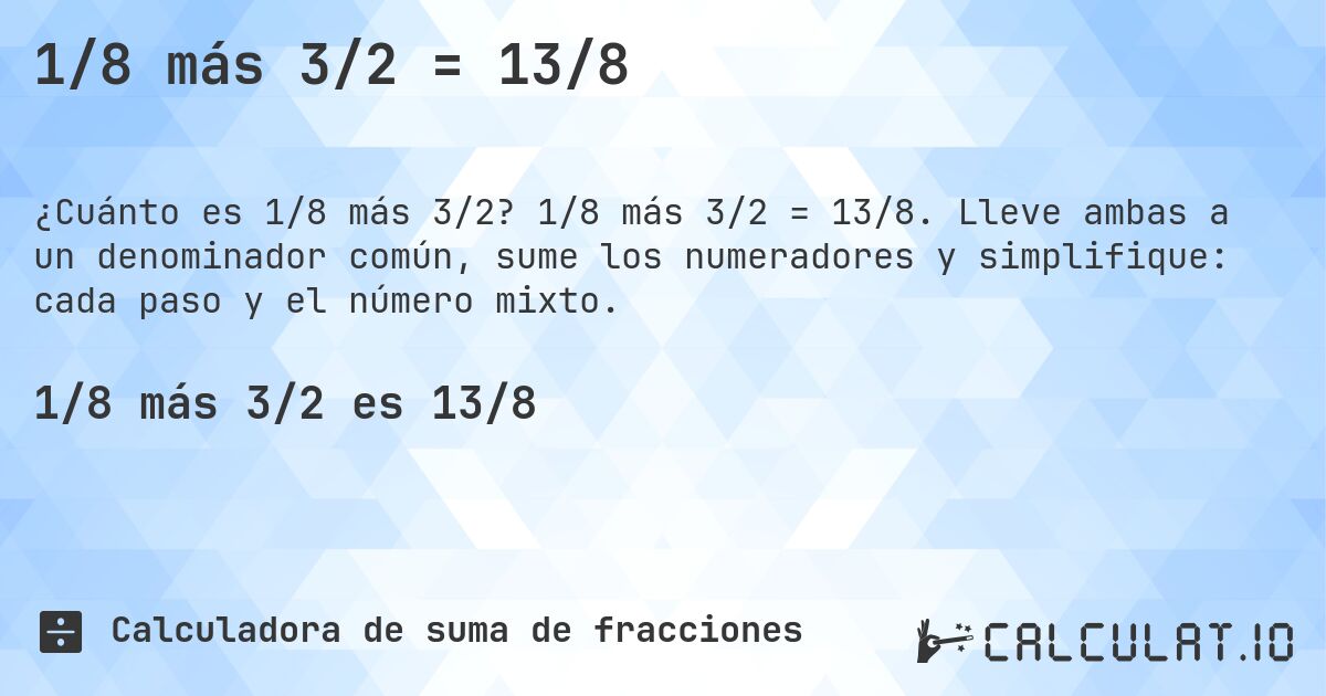 1/8 más 3/2 = 13/8. 1/8 más 3/2 = 13/8. Lleve ambas a un denominador común, sume los numeradores y simplifique: cada paso y el número mixto.