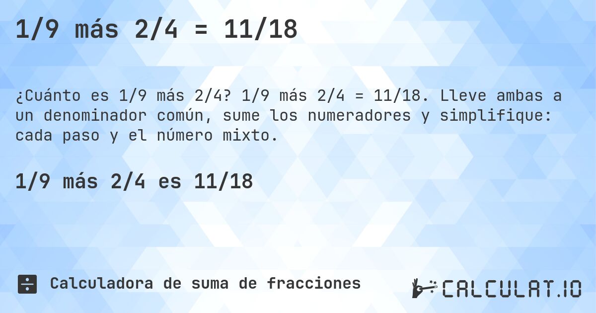 1/9 más 2/4 = 11/18. 1/9 más 2/4 = 11/18. Lleve ambas a un denominador común, sume los numeradores y simplifique: cada paso y el número mixto.