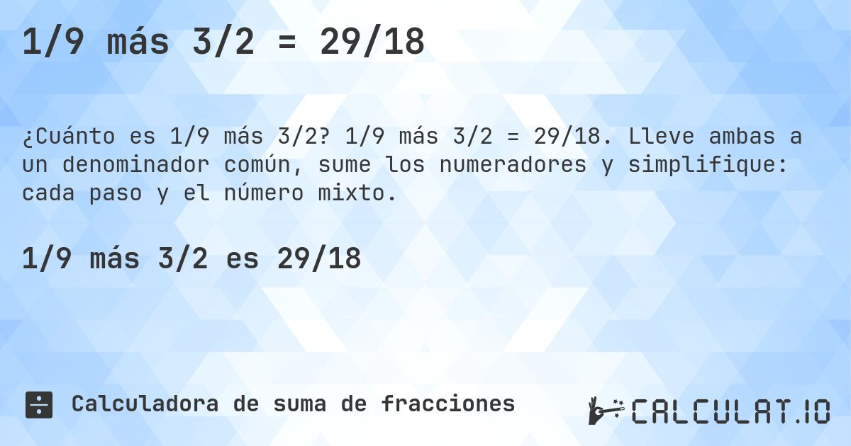 1/9 más 3/2 = 29/18. 1/9 más 3/2 = 29/18. Lleve ambas a un denominador común, sume los numeradores y simplifique: cada paso y el número mixto.