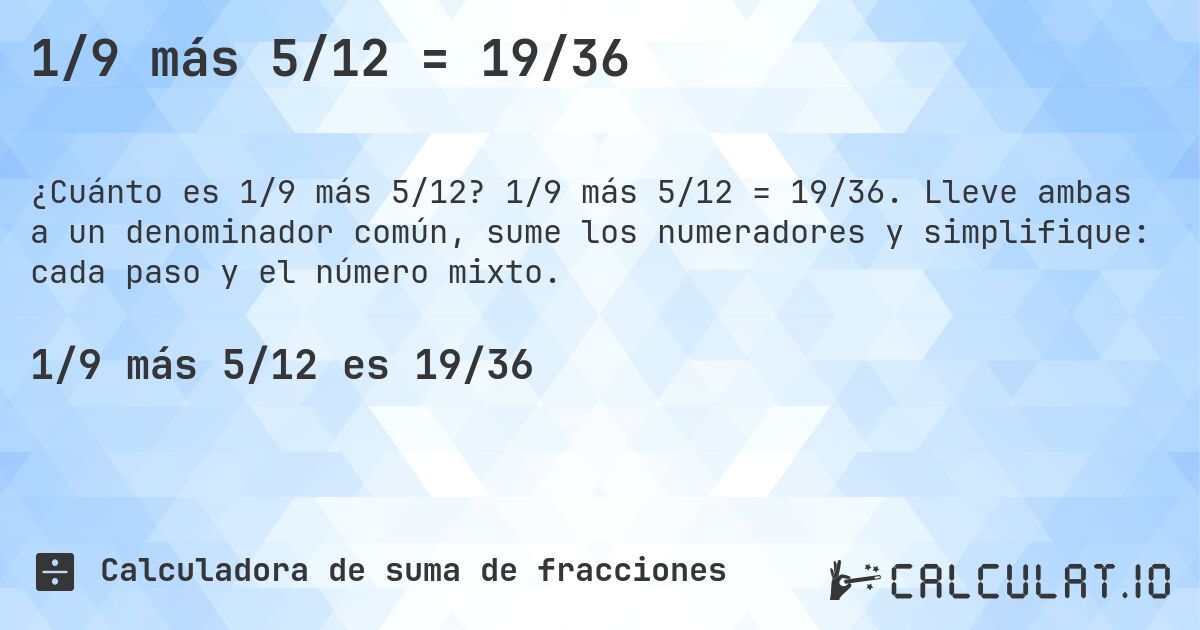 1/9 más 5/12 = 19/36. 1/9 más 5/12 = 19/36. Lleve ambas a un denominador común, sume los numeradores y simplifique: cada paso y el número mixto.