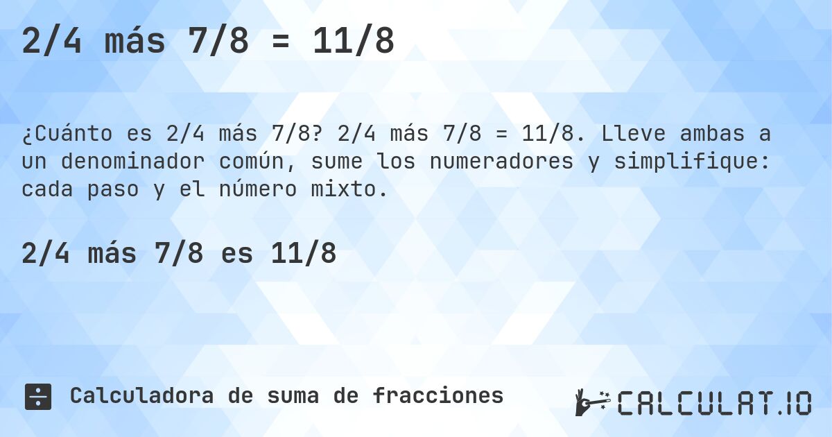 2/4 más 7/8 = 11/8. 2/4 más 7/8 = 11/8. Lleve ambas a un denominador común, sume los numeradores y simplifique: cada paso y el número mixto.