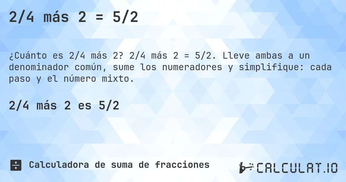 2/4 más 2 = 5/2. 2/4 más 2 = 5/2. Lleve ambas a un denominador común, sume los numeradores y simplifique: cada paso y el número mixto.