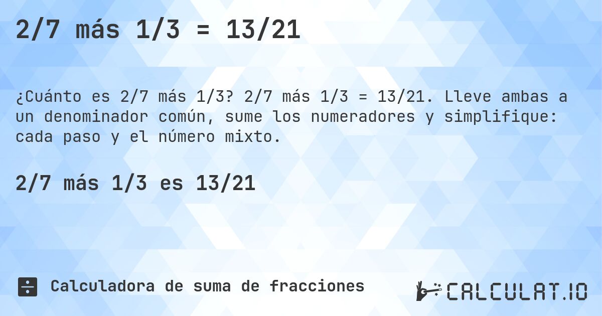 2/7 más 1/3 = 13/21. 2/7 más 1/3 = 13/21. Lleve ambas a un denominador común, sume los numeradores y simplifique: cada paso y el número mixto.
