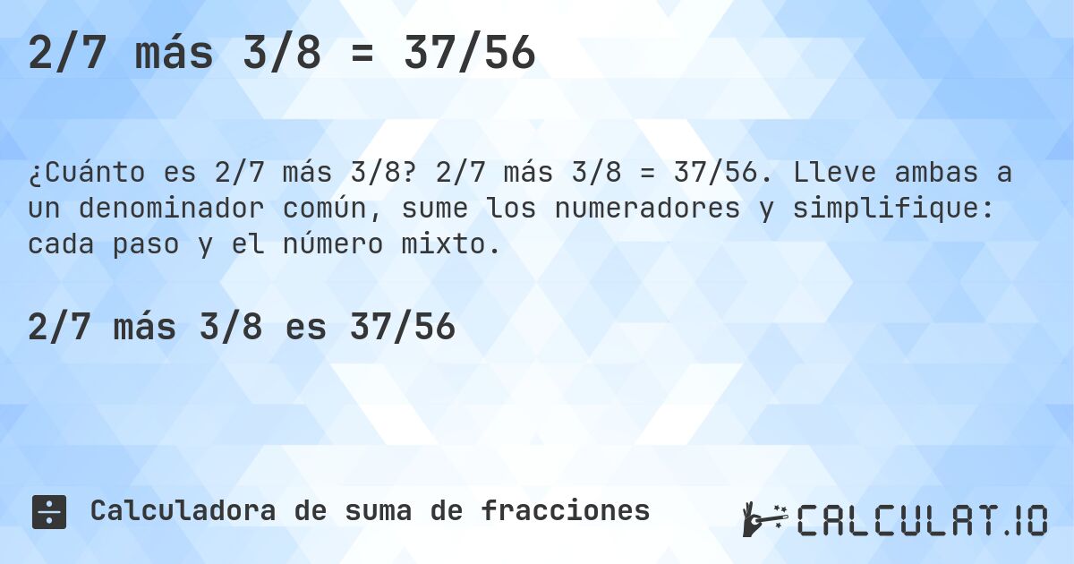 2/7 más 3/8 = 37/56. 2/7 más 3/8 = 37/56. Lleve ambas a un denominador común, sume los numeradores y simplifique: cada paso y el número mixto.
