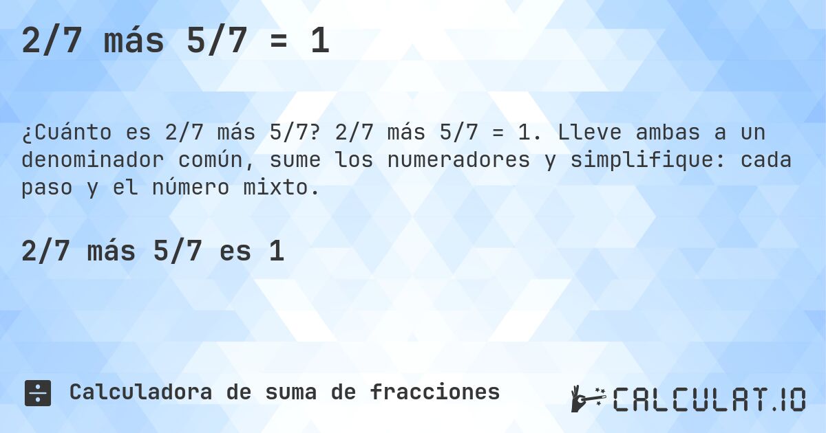 2/7 más 5/7 = 1. 2/7 más 5/7 = 1. Lleve ambas a un denominador común, sume los numeradores y simplifique: cada paso y el número mixto.