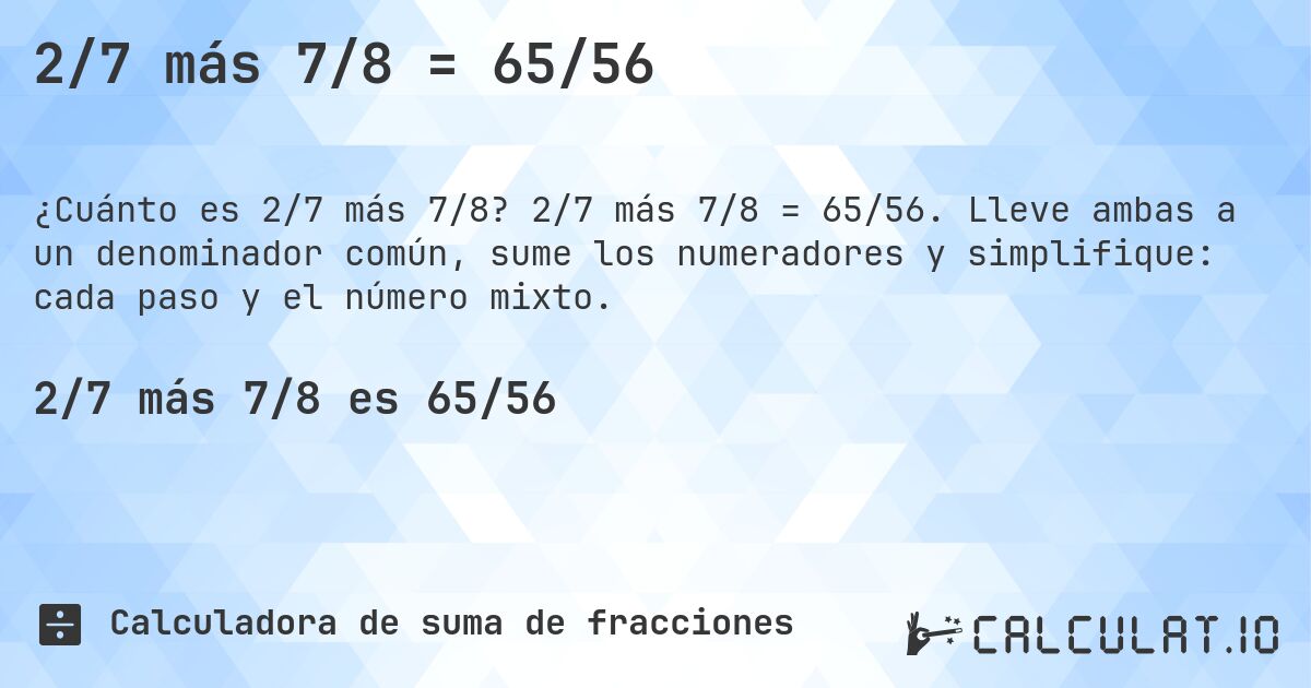 2/7 más 7/8 = 65/56. 2/7 más 7/8 = 65/56. Lleve ambas a un denominador común, sume los numeradores y simplifique: cada paso y el número mixto.