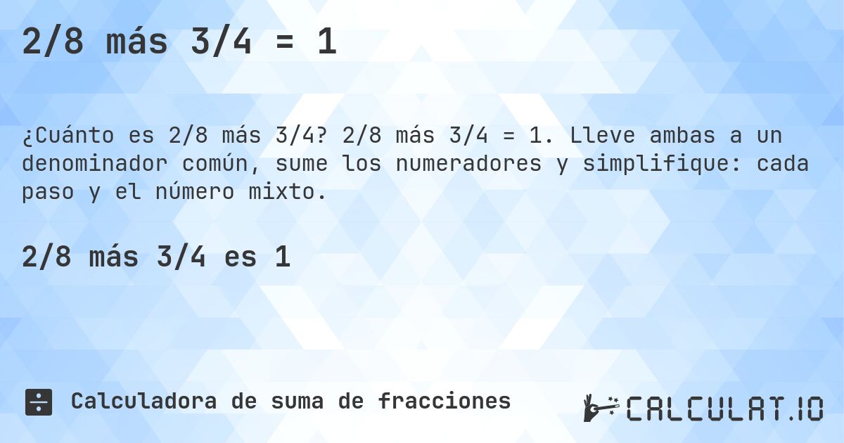 2/8 más 3/4 = 1. 2/8 más 3/4 = 1. Lleve ambas a un denominador común, sume los numeradores y simplifique: cada paso y el número mixto.