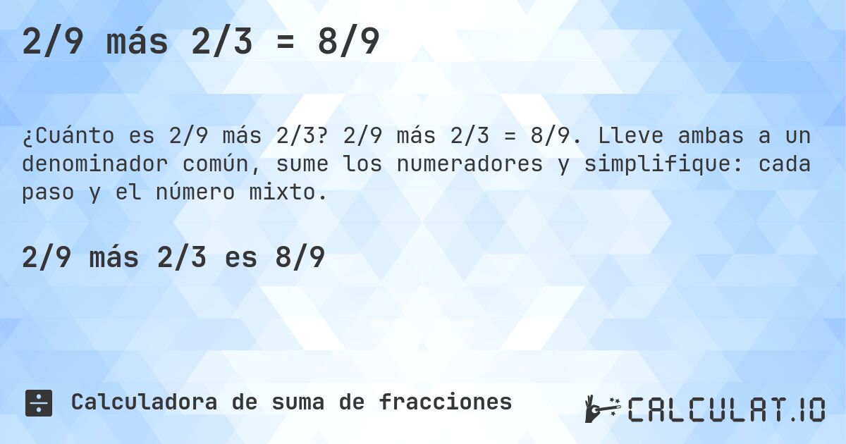 2/9 más 2/3 = 8/9. 2/9 más 2/3 = 8/9. Lleve ambas a un denominador común, sume los numeradores y simplifique: cada paso y el número mixto.