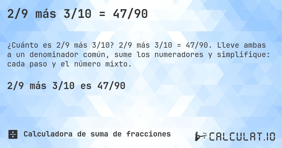 2/9 más 3/10 = 47/90. 2/9 más 3/10 = 47/90. Lleve ambas a un denominador común, sume los numeradores y simplifique: cada paso y el número mixto.