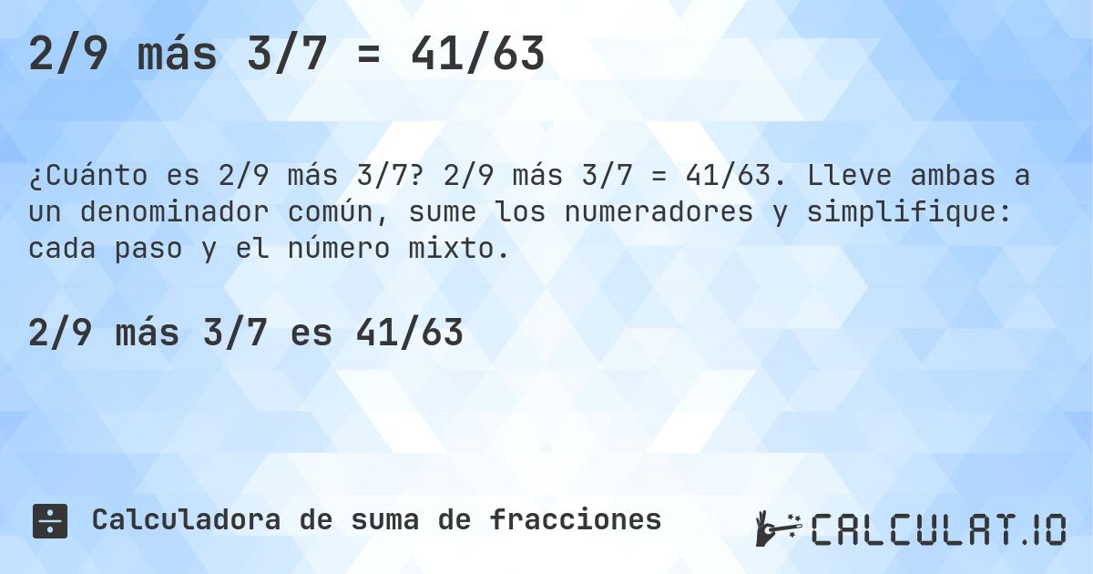 2/9 más 3/7 = 41/63. 2/9 más 3/7 = 41/63. Lleve ambas a un denominador común, sume los numeradores y simplifique: cada paso y el número mixto.