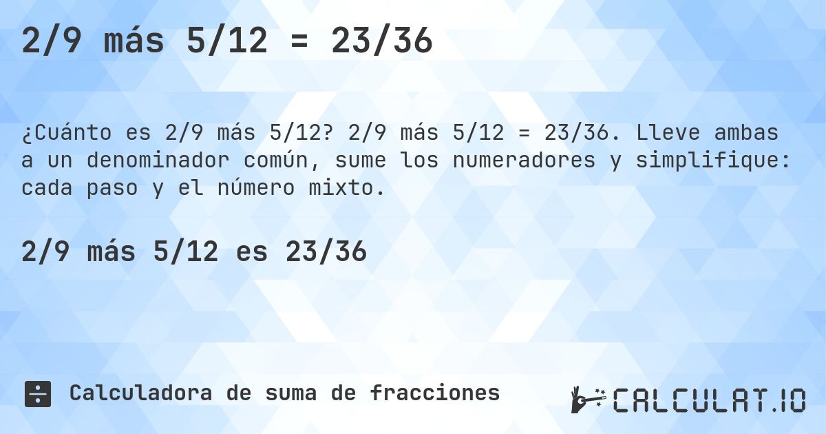 2/9 más 5/12 = 23/36. 2/9 más 5/12 = 23/36. Lleve ambas a un denominador común, sume los numeradores y simplifique: cada paso y el número mixto.