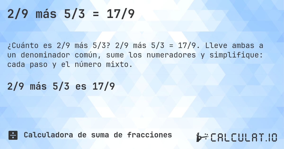 2/9 más 5/3 = 17/9. 2/9 más 5/3 = 17/9. Lleve ambas a un denominador común, sume los numeradores y simplifique: cada paso y el número mixto.