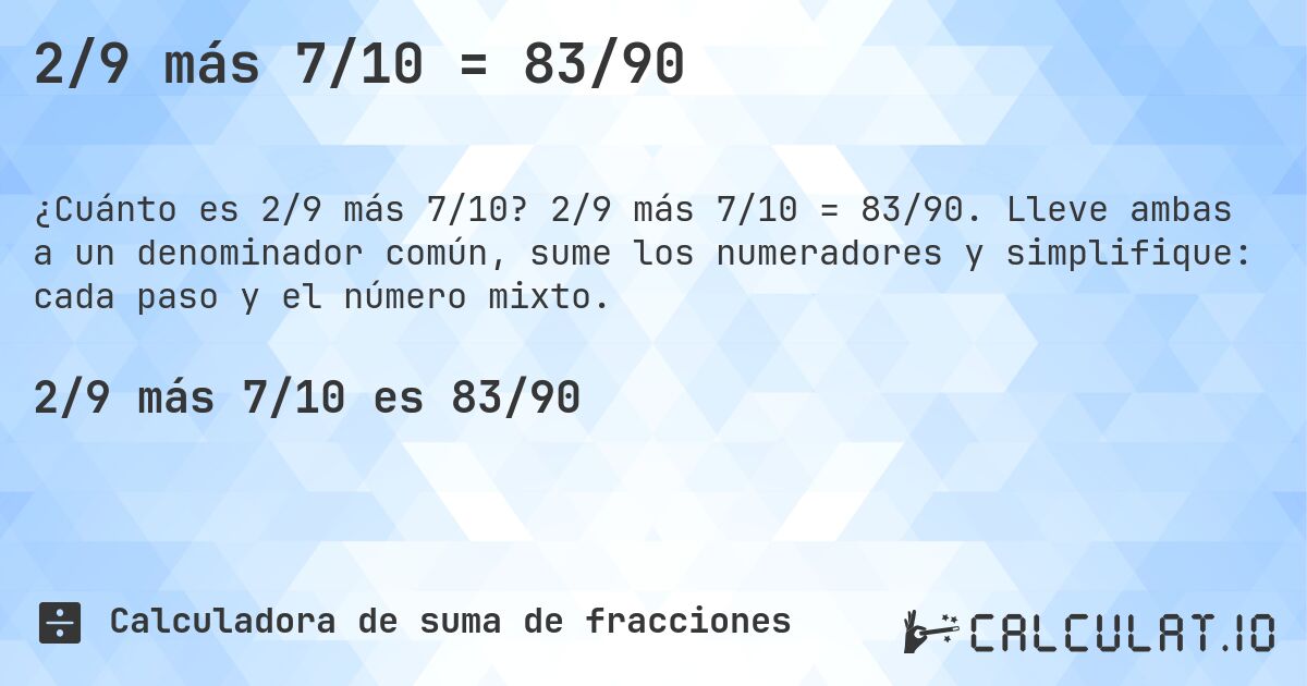 2/9 más 7/10 = 83/90. 2/9 más 7/10 = 83/90. Lleve ambas a un denominador común, sume los numeradores y simplifique: cada paso y el número mixto.