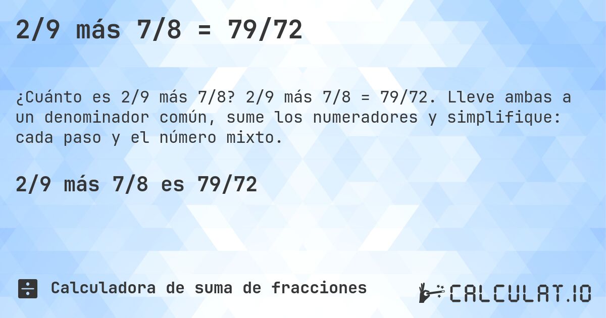 2/9 más 7/8 = 79/72. 2/9 más 7/8 = 79/72. Lleve ambas a un denominador común, sume los numeradores y simplifique: cada paso y el número mixto.