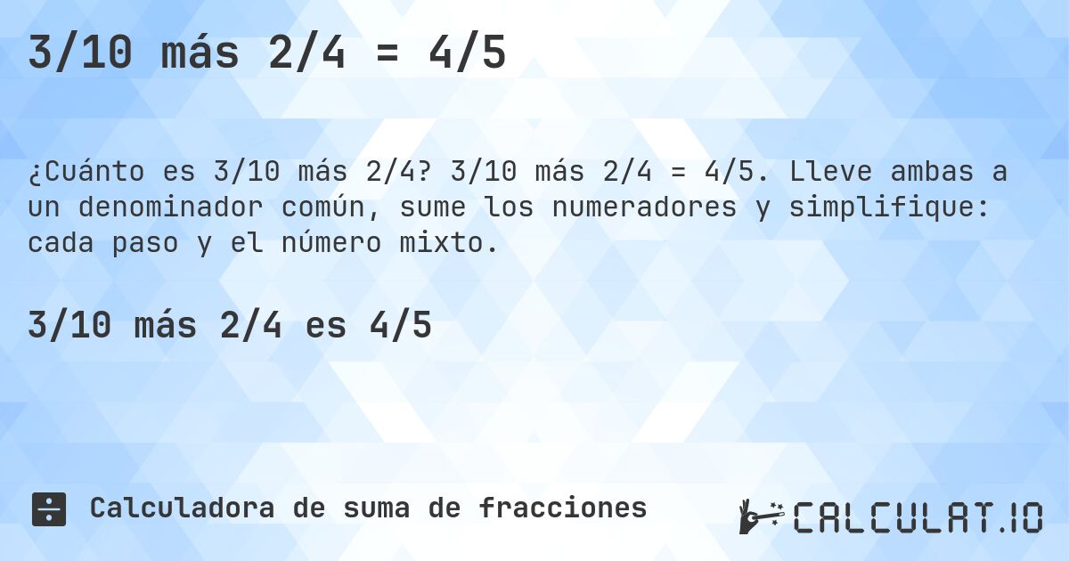 3/10 más 2/4 = 4/5. 3/10 más 2/4 = 4/5. Lleve ambas a un denominador común, sume los numeradores y simplifique: cada paso y el número mixto.